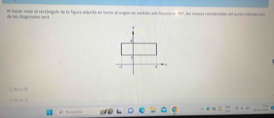 Al hacer rotar el rectángulo de la figura adjunta en torno al origen en sentido anti horario en 90° , las nuevas coordenadas del punto intersección
de las diagonales será
A) (1,3)
(9,1)
Búsqueda 06-09