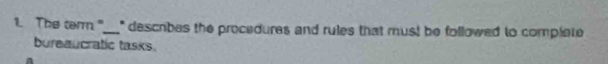 The term "___" describes the procedures and rules that must be followed to complete 
bureaucratic tasks. 
A