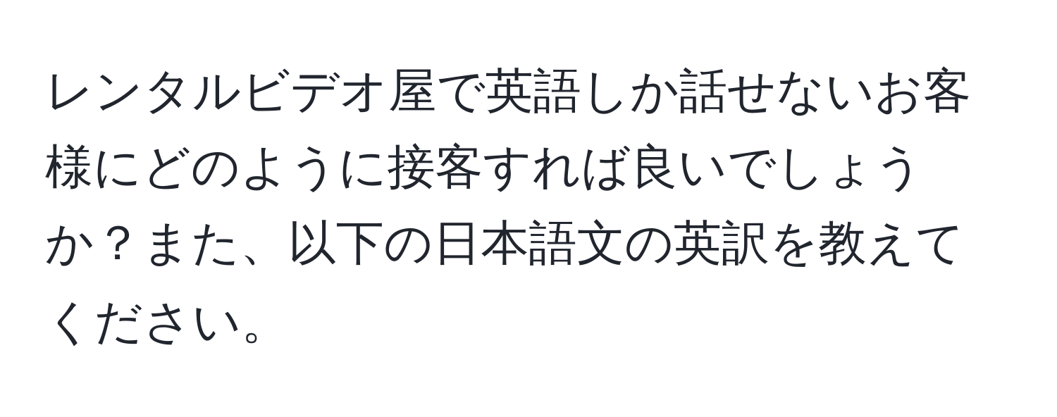 レンタルビデオ屋で英語しか話せないお客様にどのように接客すれば良いでしょうか？また、以下の日本語文の英訳を教えてください。