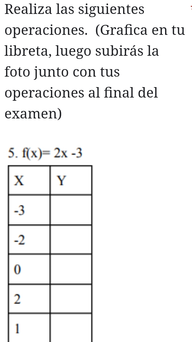 Realiza las siguientes 
operaciones. (Grafica en tu 
libreta, luego subirás la 
foto junto con tus 
operaciones al final del 
examen) 
5. f(x)=2x-3