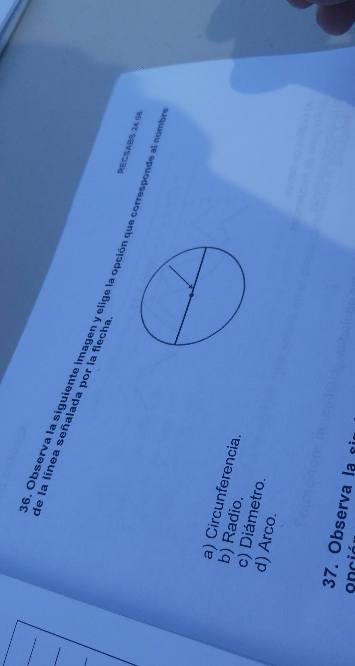 de la línea señalada por la flecha
6. Observa la siguiente imagen y elige la opción que corresponde al nom
RECSABS. 24.06
a) Circunferencia
b) Radio.
c) Diámetro.
d) Arco.
37. Observa la