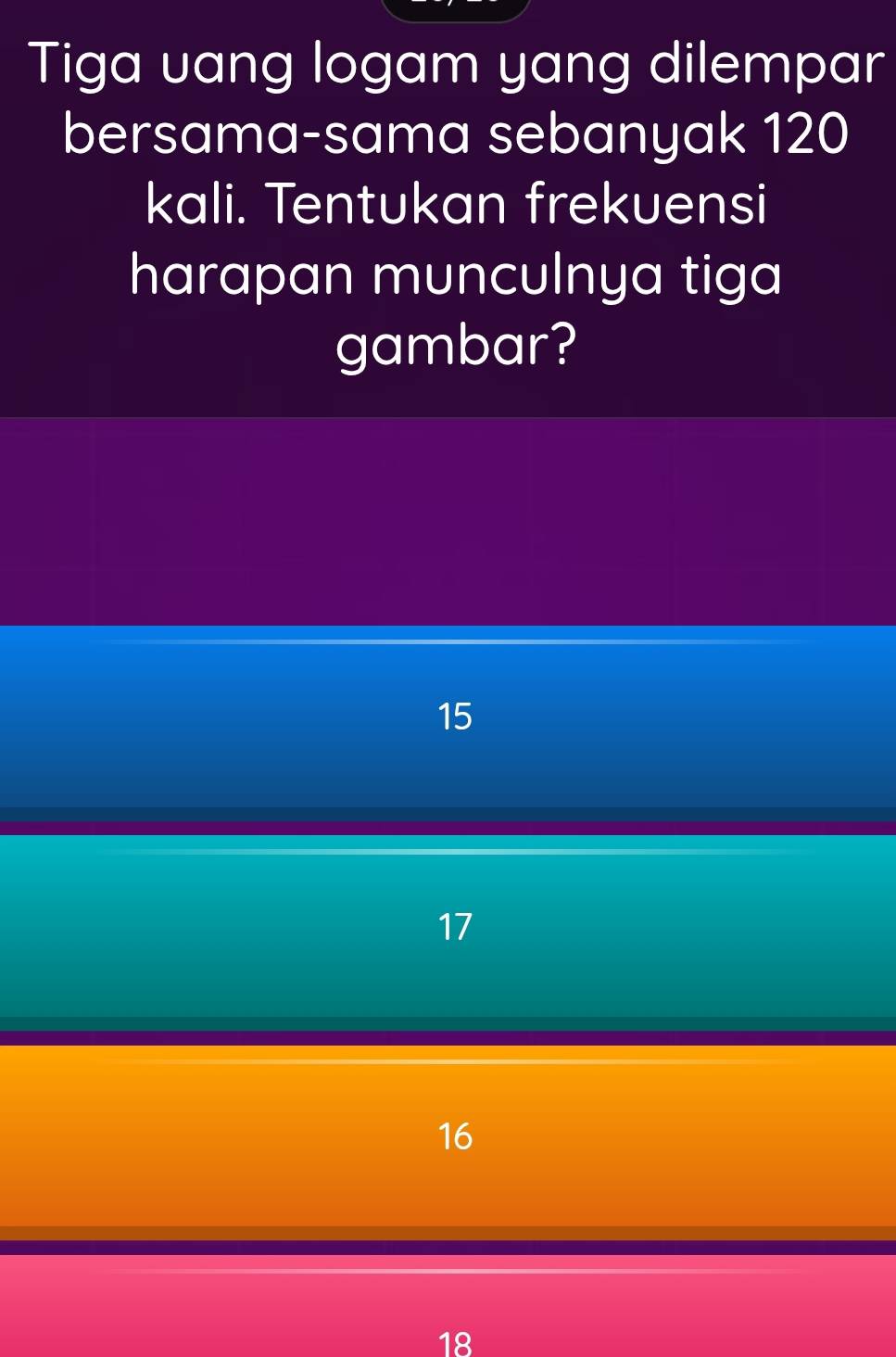 Tiga uang logam yang dilempar
bersama-sama sebanyak 120
kali. Tentukan frekuensi
harapan munculnya tiga
gambar?
15
17
16
18