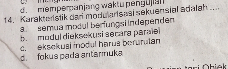 Cs méng
d. memperpanjang waktu pengujian
14. Karakteristik dari modularisasi sekuensial adalah ....
a. semua modul berfungsi independen
b. modul dieksekusi secara paralel
c. eksekusi modul harus berurutan
d. fokus pada antarmuka
tasi Obiek