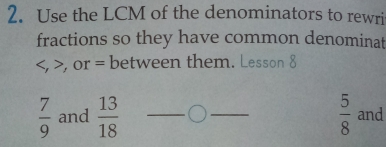 Use the LCM of the denominators to rewri 
fractions so they have common denominat
, or = between them. Lesson 8
 7/9  and  13/18  __  5/8  and