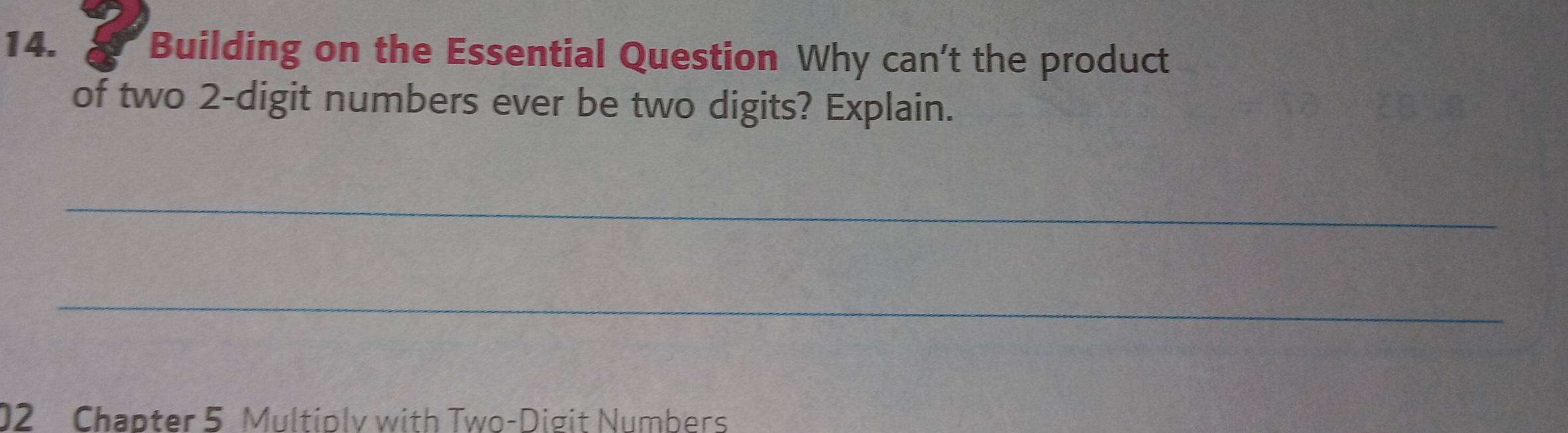 Building on the Essential Question Why can't the product 
of two 2 -digit numbers ever be two digits? Explain. 
_ 
_ 
02 Chapter 5 Multioly with Two-Digit Numbers