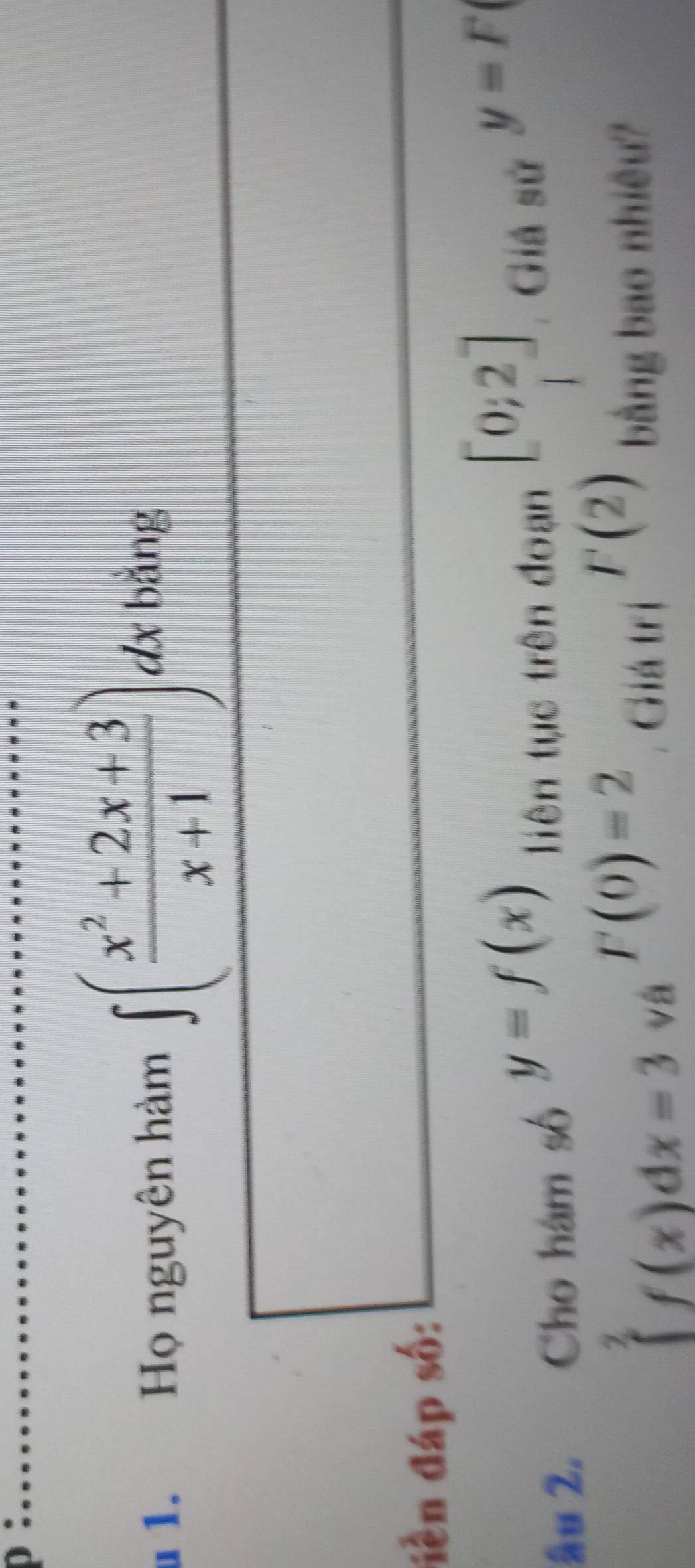 Họ nguyên hàm ∈t ( (x^2+2x+3)/x+1 )dx bǎng 
liền đáp số:
y=f(x)
liên tục trên đoạn
[0;2]
âu 2. Cho hám số : Giả sử
y=F
|
F(0)=2
F(2)
∈tlimits _0^2f(x)dx=3 và . Giá trị bằng bao nhiêu?