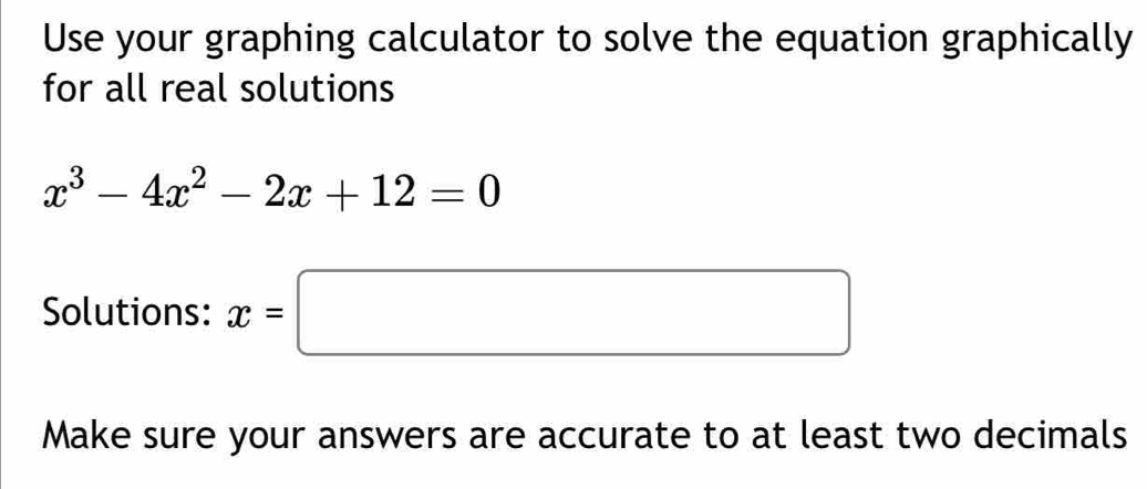 Use your graphing calculator to solve the equation graphically 
for all real solutions
x^3-4x^2-2x+12=0
Solutions: x=□
Make sure your answers are accurate to at least two decimals