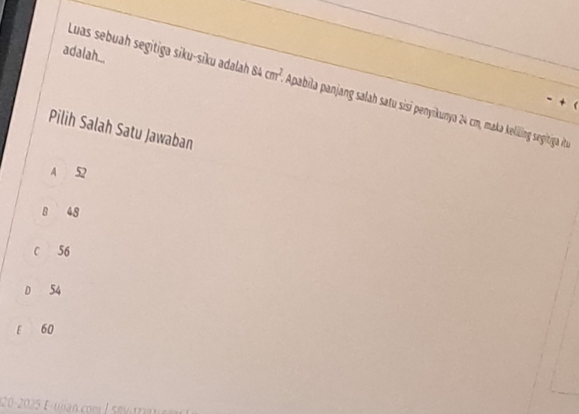 adalah...
Luas sebuah segitiga sɨku-siku adalah 84cm^2 Apabila panjang salah satu sisi penyikunya 24 cm, maka keliling segitiga itu
Pilih Salah Satu Jawaban
A 52
B 48
C 56
D 54
E 60
1 20 - 2025 E -ulian com l se v