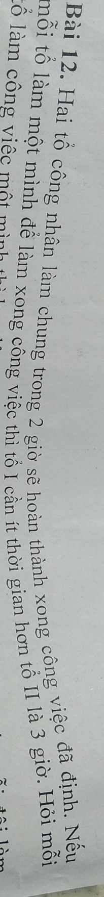 Hai tổ công nhân làm chung trong 2 giờ sẽ hoàn thành xong công việc đã định. Nếu 
mỗi tổ làm một mình để làm xong công việc thì tổ I cần ít thời gian hơn tổ II là 3 giờ. Hỏi mỗi 
lô làm công việc một mình