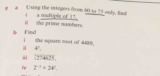 a Using the integers from 60 to 75 only, find 
i a multiple of 17. 
ii the prime numbers. 
b Find 
i the square root of 4489, 
ii 4^3, 
iii sqrt[3](274625), 
iv 2^(-3)* 24^2.