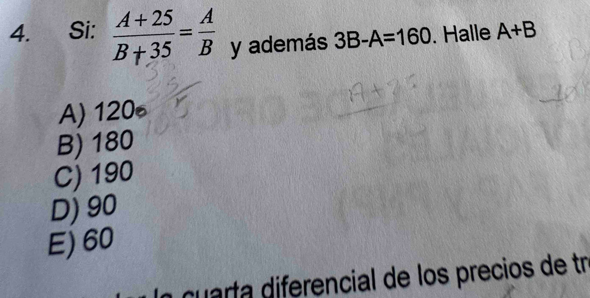 Si:  (A+25)/B+35 = A/B  y además 3B-A=160. Halle A+B
A) 120
B) 180
C) 190
D) 90
E) 60
a cuarta diferencial de los precios de tr