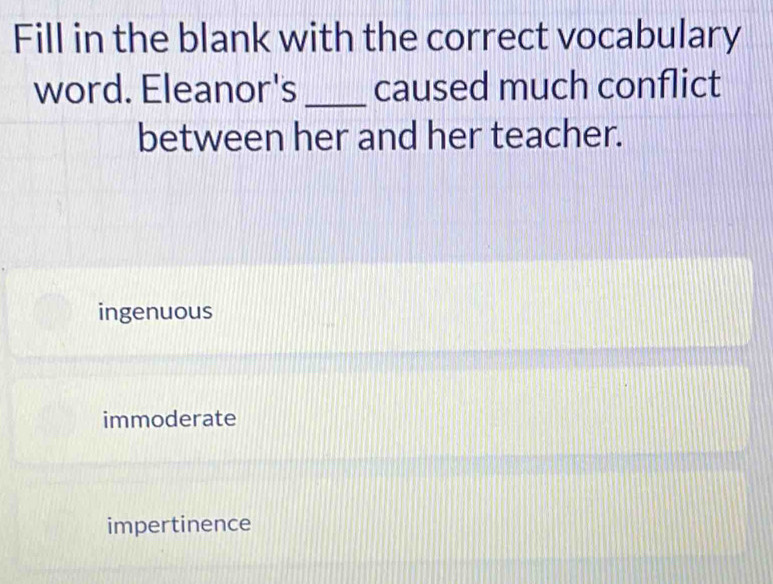 Fill in the blank with the correct vocabulary
word. Eleanor's _caused much conflict
between her and her teacher.
ingenuous
immoderate
impertinence