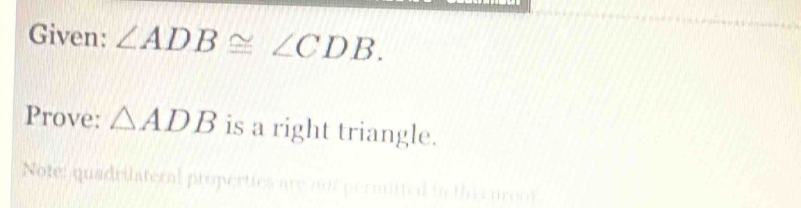 Given: ∠ ADB≌ ∠ CDB. 
Prove: △ ADB is a right triangle. 
Note: quadrilateral properties are not permitted in this proof