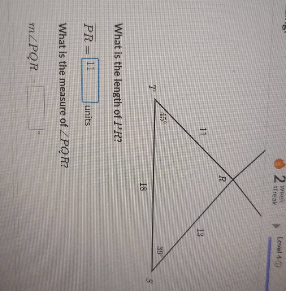 week Level 4 ⓘ
streak
What is the length of PR?
overline PR= 11 units
What is the measure of ∠ PQR 7
m∠ PQR=□°