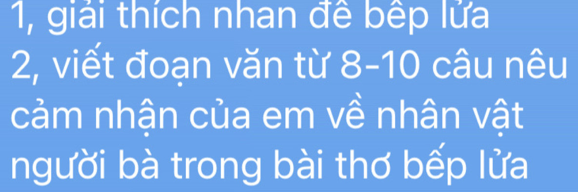 1, giải thích nhan đề bếp lửa 
2, viết đoạn văn từ 8-10 câu nêu 
cảm nhận của em về nhân vật 
người bà trong bài thơ bếp lửa