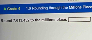 A Grade 4 1.6 Rounding through the Millions Place 
Round 7,613,452 to the millions place. □