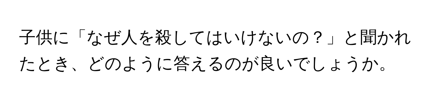 子供に「なぜ人を殺してはいけないの？」と聞かれたとき、どのように答えるのが良いでしょうか。