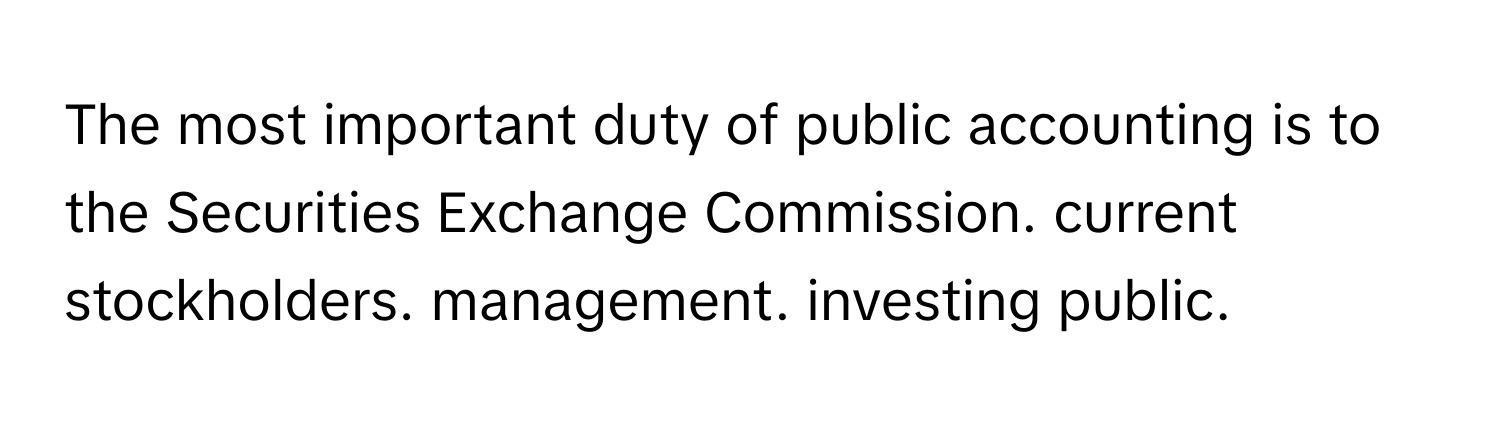 The most important duty of public accounting is to the Securities Exchange Commission. current stockholders. management. investing public.