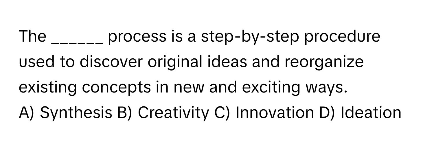 The ______ process is a step-by-step procedure used to discover original ideas and reorganize existing concepts in new and exciting ways.

A) Synthesis B) Creativity C) Innovation D) Ideation