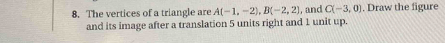 The vertices of a triangle are A(-1,-2), B(-2,2) , and C(-3,0). Draw the figure 
and its image after a translation 5 units right and 1 unit up.