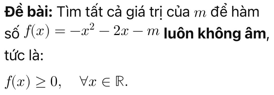 Đề bài: Tìm tất cả giá trị của m để hàm 
số f(x)=-x^2-2x-m luôn không âm, 
tức là:
f(x)≥ 0, forall x∈ R.