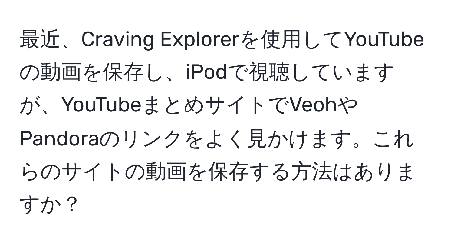 最近、Craving Explorerを使用してYouTubeの動画を保存し、iPodで視聴していますが、YouTubeまとめサイトでVeohやPandoraのリンクをよく見かけます。これらのサイトの動画を保存する方法はありますか？