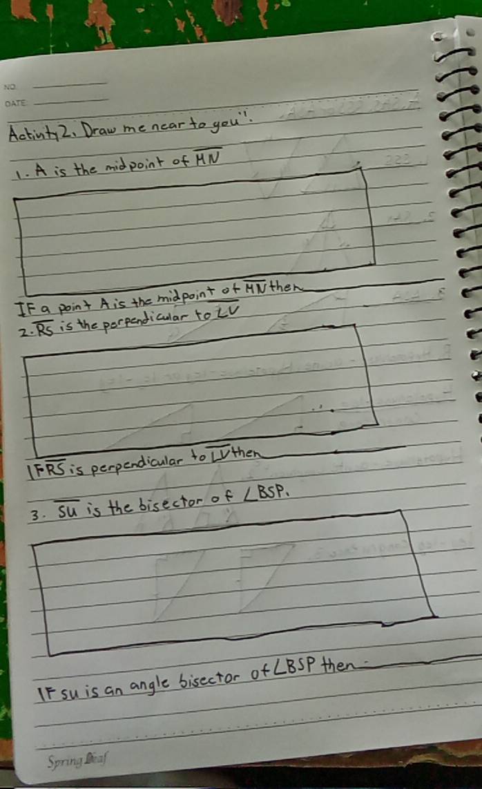 Actinty2. Draw me near to you 
1. A is the midpoint of overline HN
If a point A is the midpoint of overline HN the 
2 overline RS is the perpendicular to overline LV
IF overline RS is perpendicular to overline LV then 
3. overline SU is the bisector of ∠ BSP. 
1F su is an angle bisector of ∠ BSP then 
Spring Dea