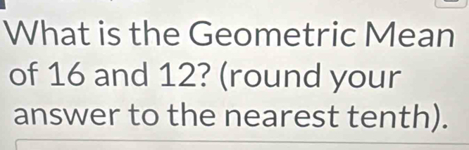 What is the Geometric Mean 
of 16 and 12? (round your 
answer to the nearest tenth).