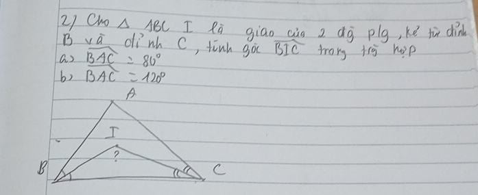 Cho △ ABC I Rò giao càà z áò plg, kē tù din 
B va dinh C, tinh go widehat BIC
a ) widehat BAC=80° trong try hop 
b) widehat BAC=120°