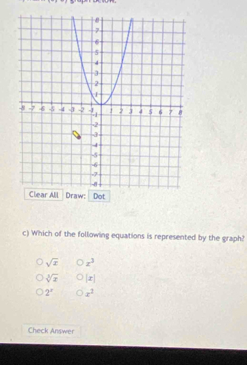 Which of the following equations is represented by the graph?
sqrt(x) x^3
sqrt[3](x) |x|
2^x x^2
Check Answer