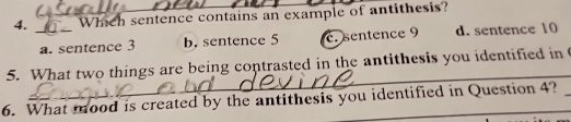 Which sentence contains an example of antithesis?
a. sentence 3 b. sentence 5 c. sentence 9 d. sentence 10
_
5. What two things are being contrasted in the antithesis you identified in
6. What mood is created by the antithesis you identified in Question 4?