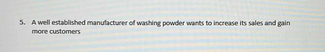 A well established manufacturer of washing powder wants to increase its sales and gain 
more customers