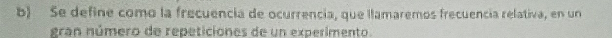 Se define como la frecuencia de ocurrencia, que llamaremos frecuencia relativa, en un 
gran número de repeticiones de un experimento.