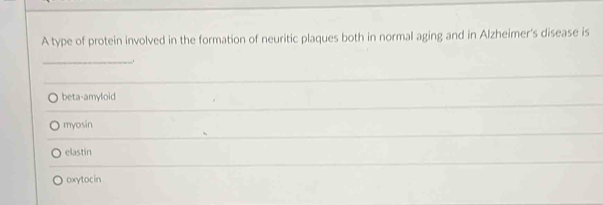 A type of protein involved in the formation of neuritic plaques both in normal aging and in Alzheimer's disease is
_
beta-amyloid
myosin
elastin
oxytocin