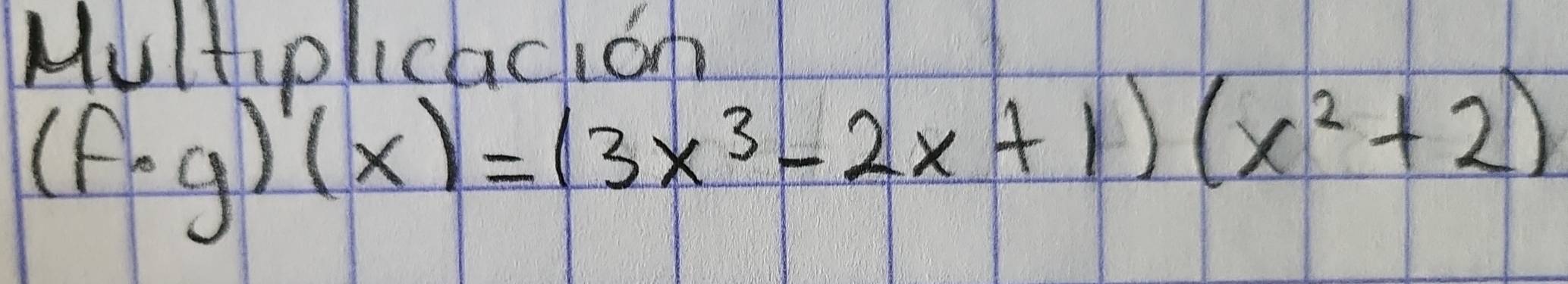 Multyplicachionh
(f· g)'(x)=(3x^3-2x+1)(x^2+2)