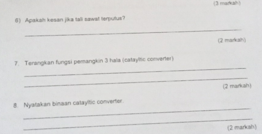 (3 markah) 
6) Apakah kesan jika tali sawat terputus? 
_ 
(2 markah) 
_ 
7. Terangkan fungsi pemangkin 3 hala (catayltic converter) 
_ 
(2 markah) 
_ 
8. Nyatakan binaan catayltic converter. 
_ 
(2 markah)