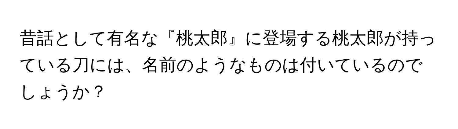 昔話として有名な『桃太郎』に登場する桃太郎が持っている刀には、名前のようなものは付いているのでしょうか？