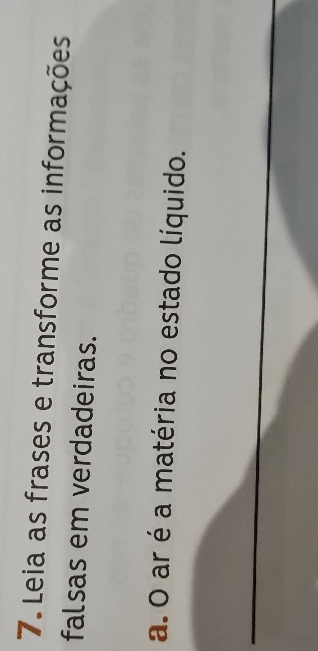 Leia as frases e transforme as informações 
falsas em verdadeiras. 
a. O ar é a matéria no estado líquido. 
_ 
_