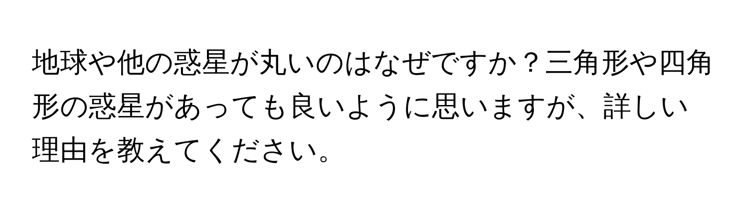 地球や他の惑星が丸いのはなぜですか？三角形や四角形の惑星があっても良いように思いますが、詳しい理由を教えてください。