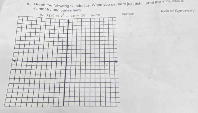 Graph the following Quadratics. When you get here just ask. Label the y int, axis or
symmetry and vertex here.
x: Axis of Symmetry: