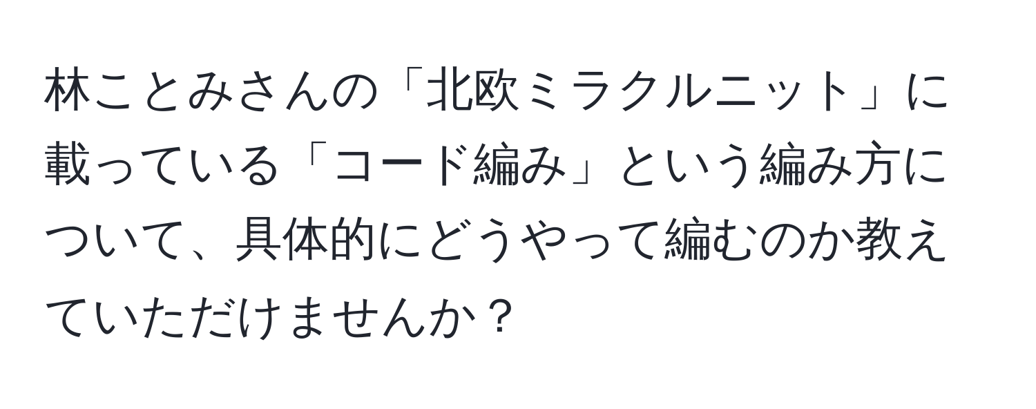 林ことみさんの「北欧ミラクルニット」に載っている「コード編み」という編み方について、具体的にどうやって編むのか教えていただけませんか？