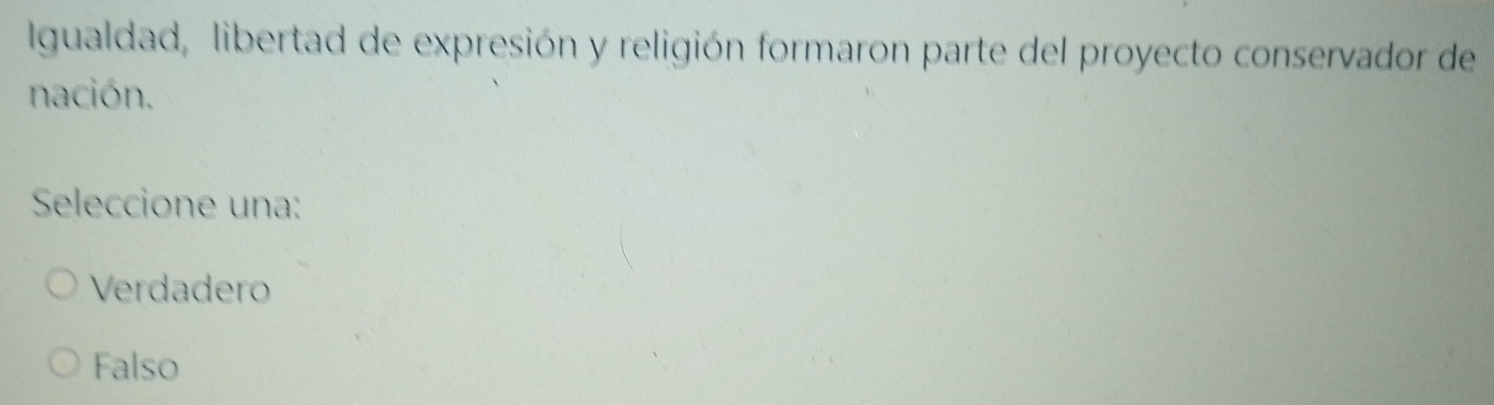 Igualdad, libertad de expresión y religión formaron parte del proyecto conservador de
nación.
Seleccione una:
Verdadero
Falso