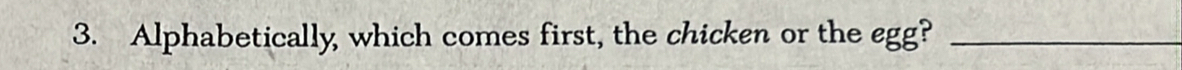 Alphabetically which comes first, the chicken or the egg?_