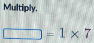 Multiply.
□ =1* 7