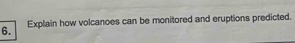 Explain how volcanoes can be monitored and eruptions predicted. 
6.