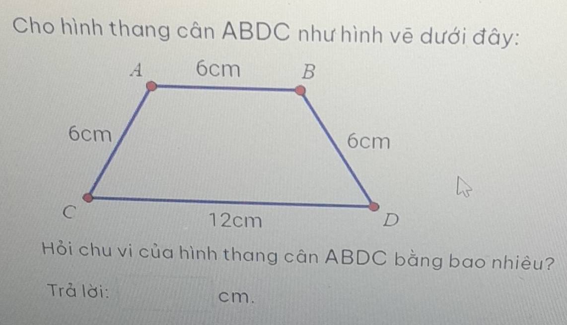 Cho hình thang cân ABDC như hình vẽ dưới đây: 
Hỏi chu vi của hình thang cân ABDC bằng bao nhiêu? 
Trả lời:
cm.