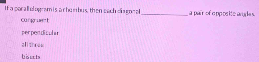 If a parallelogram is a rhombus, then each diagonal _a pair of opposite angles.
congruent
perpendicular
all three
bisects