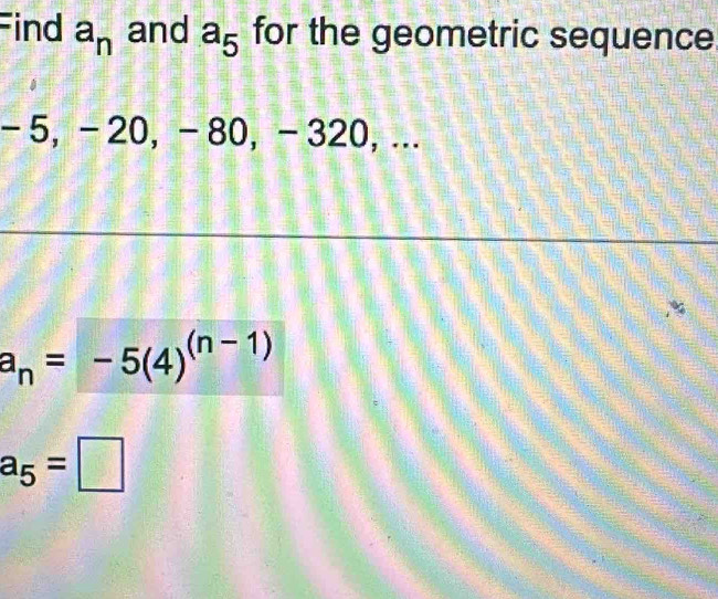 Find a_n and a_5 for the geometric sequence
-5, -20, -80, -320,...
a_n=-5(4)^(n-1)
a_5=□