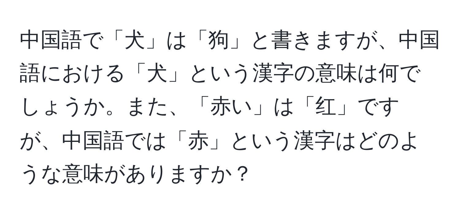 中国語で「犬」は「狗」と書きますが、中国語における「犬」という漢字の意味は何でしょうか。また、「赤い」は「红」ですが、中国語では「赤」という漢字はどのような意味がありますか？