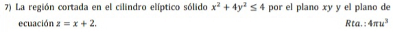 La región cortada en el cilindro elíptico sólido x^2+4y^2≤ 4 por el plano xy y el plano de 
ecuación z=x+2. Rta. : 4π u^3